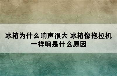 冰箱为什么响声很大 冰箱像拖拉机一样响是什么原因